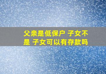 父亲是低保户 子女不是 子女可以有存款吗